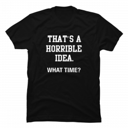 thats a terrible idea what time shirt